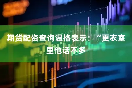 期货配资查询温格表示：“更衣室里他话不多