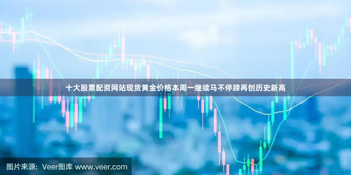 十大股票配资网站现货黄金价格本周一继续马不停蹄再创历史新高