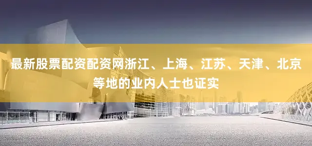 最新股票配资配资网浙江、上海、江苏、天津、北京等地的业内人士也证实