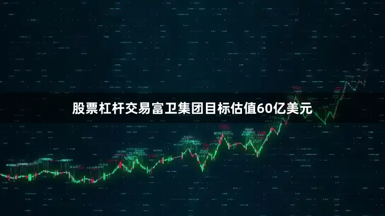 股票杠杆交易富卫集团目标估值60亿美元