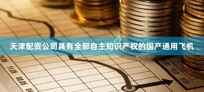 天津配资公司具有全部自主知识产权的国产通用飞机