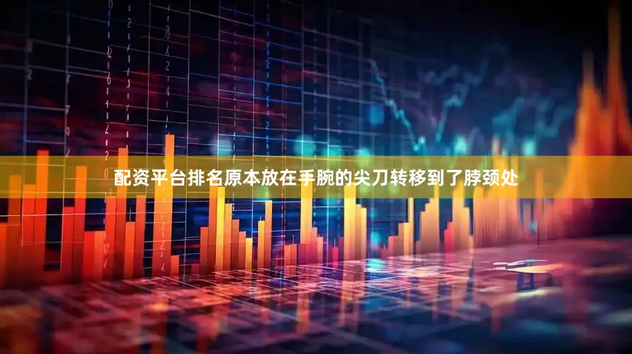 配资平台排名原本放在手腕的尖刀转移到了脖颈处