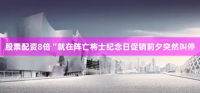 股票配资8倍“就在阵亡将士纪念日促销前夕突然叫停