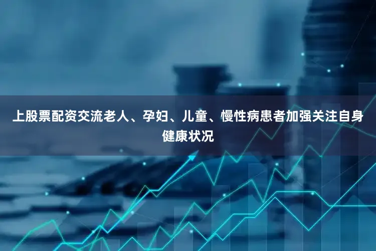 上股票配资交流老人、孕妇、儿童、慢性病患者加强关注自身健康状况