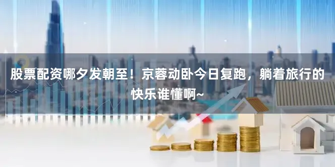 股票配资哪夕发朝至！京蓉动卧今日复跑，躺着旅行的快乐谁懂啊~