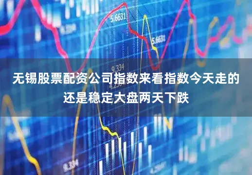 无锡股票配资公司指数来看指数今天走的还是稳定大盘两天下跌