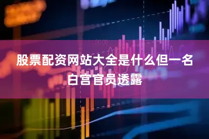 股票配资网站大全是什么　　但一名白宫官员透露