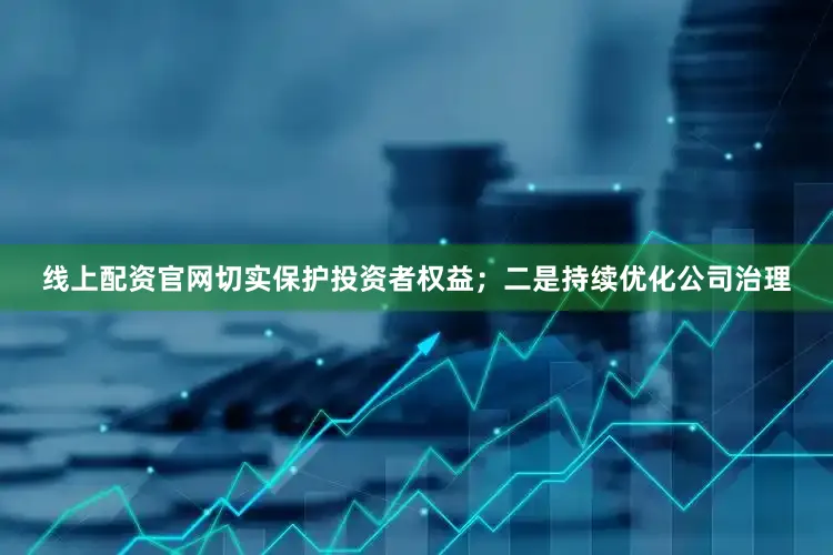 线上配资官网切实保护投资者权益；二是持续优化公司治理
