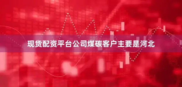 现货配资平台公司煤碳客户主要是河北