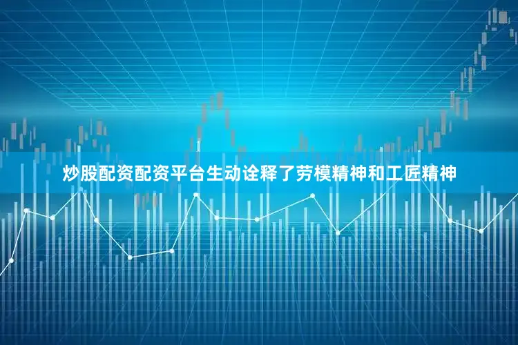 炒股配资配资平台生动诠释了劳模精神和工匠精神