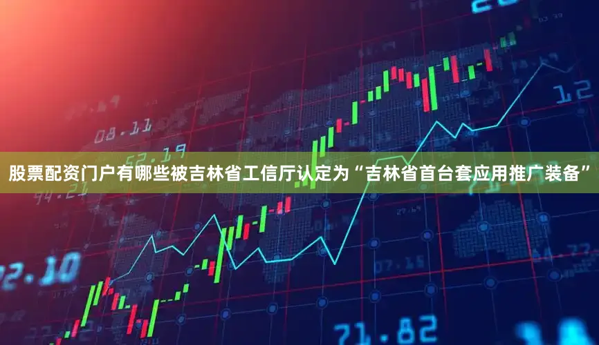 股票配资门户有哪些被吉林省工信厅认定为“吉林省首台套应用推广装备”
