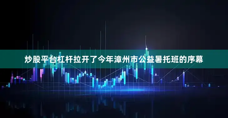 炒股平台杠杆拉开了今年漳州市公益暑托班的序幕