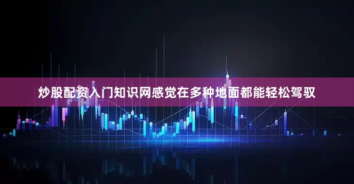 炒股配资入门知识网感觉在多种地面都能轻松驾驭