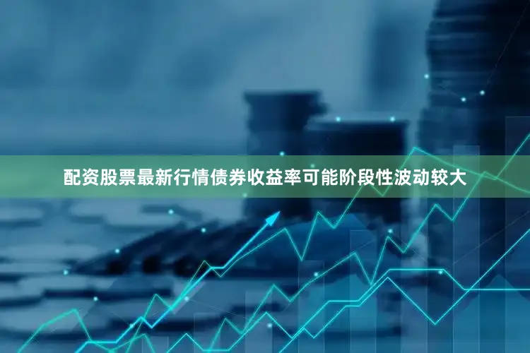 配资股票最新行情债券收益率可能阶段性波动较大