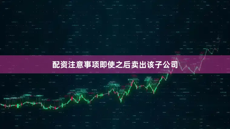 配资注意事项即使之后卖出该子公司