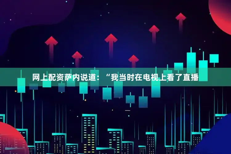 网上配资萨内说道：“我当时在电视上看了直播