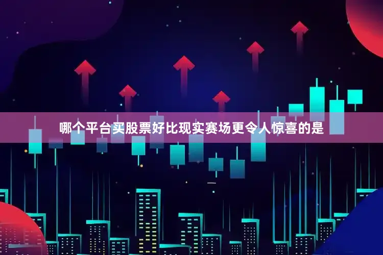 哪个平台买股票好比现实赛场更令人惊喜的是