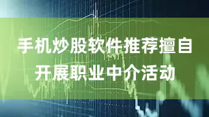 手机炒股软件推荐擅自开展职业中介活动