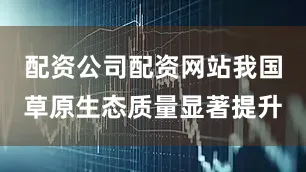 配资公司配资网站我国草原生态质量显著提升