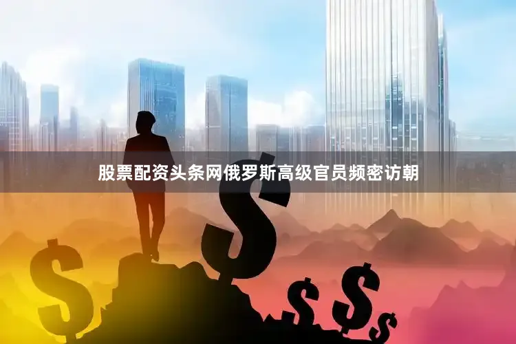 股票配资头条网俄罗斯高级官员频密访朝
