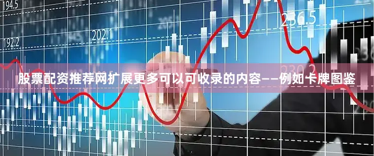 股票配资推荐网扩展更多可以可收录的内容——例如卡牌图鉴
