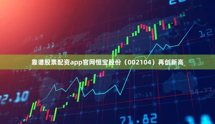靠谱股票配资app官网恒宝股份（002104）再创新高