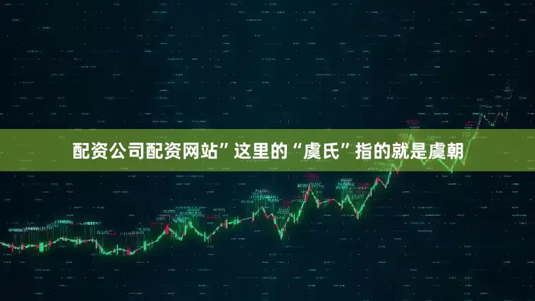 配资公司配资网站”这里的“虞氏”指的就是虞朝