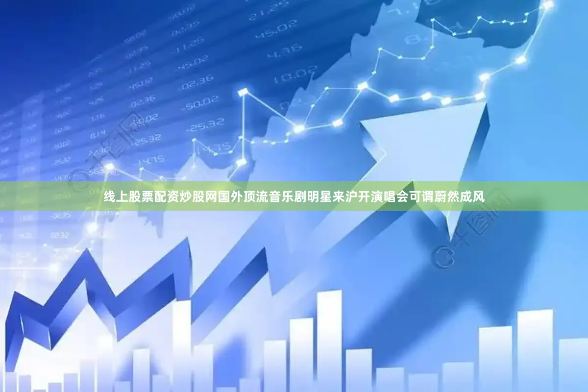 线上股票配资炒股网国外顶流音乐剧明星来沪开演唱会可谓蔚然成风