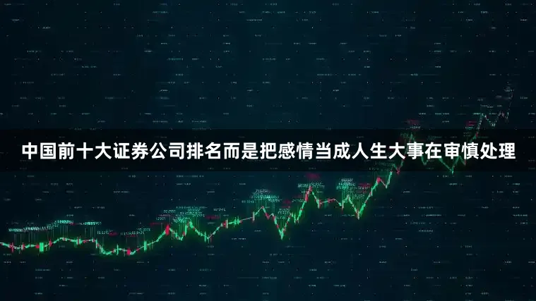 中国前十大证券公司排名而是把感情当成人生大事在审慎处理