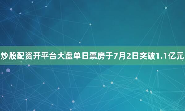 炒股配资开平台大盘单日票房于7月2日突破1.1亿元