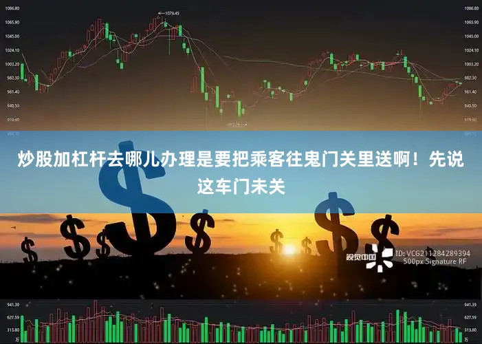 炒股加杠杆去哪儿办理是要把乘客往鬼门关里送啊！先说这车门未关