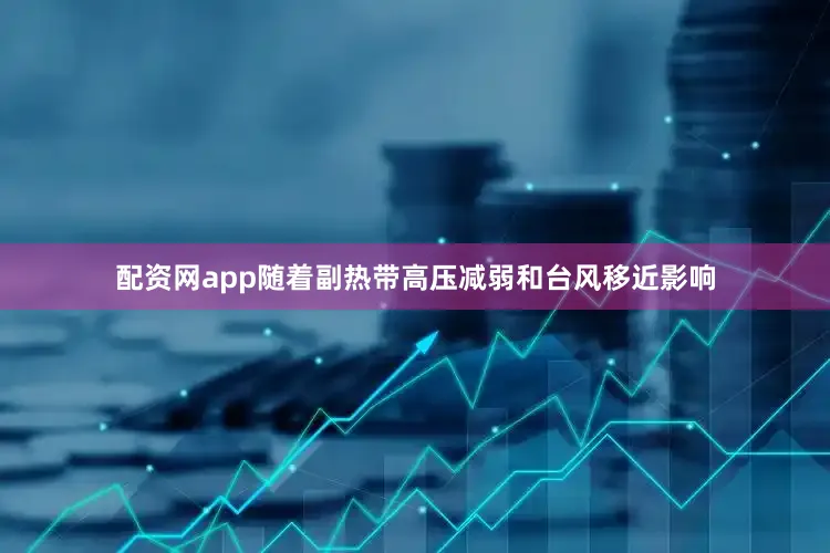 配资网app随着副热带高压减弱和台风移近影响