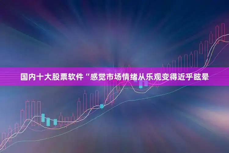 国内十大股票软件“感觉市场情绪从乐观变得近乎眩晕