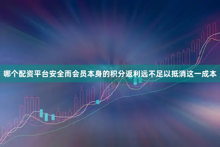 哪个配资平台安全而会员本身的积分返利远不足以抵消这一成本
