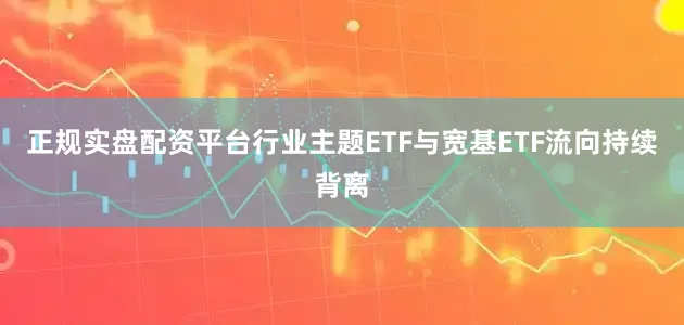 正规实盘配资平台行业主题ETF与宽基ETF流向持续背离