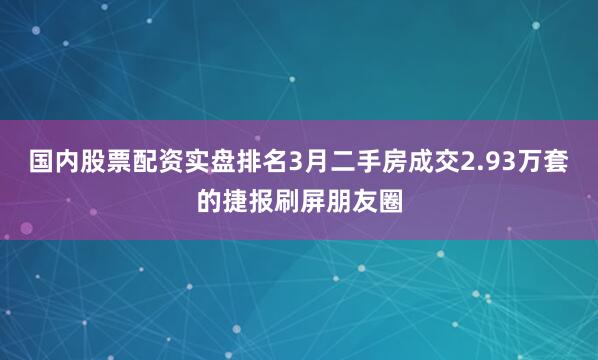 国内股票配资实盘排名3月二手房成交2.93万套的捷报刷屏朋友圈