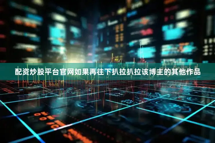 配资炒股平台官网如果再往下扒拉扒拉该博主的其他作品