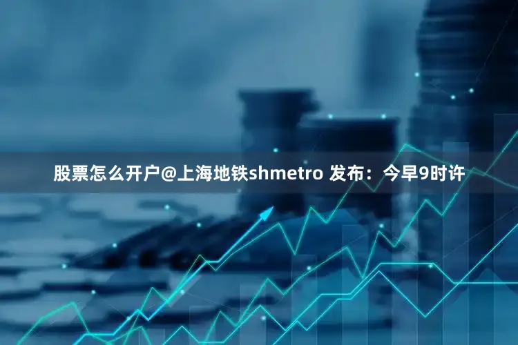 股票怎么开户@上海地铁shmetro 发布：今早9时许