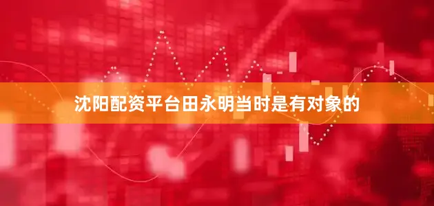 沈阳配资平台田永明当时是有对象的