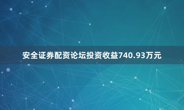 安全证券配资论坛投资收益740.93万元