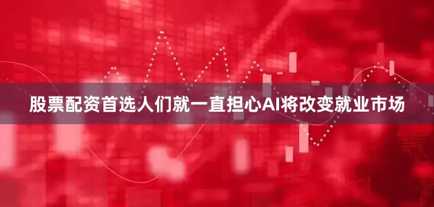 股票配资首选人们就一直担心AI将改变就业市场