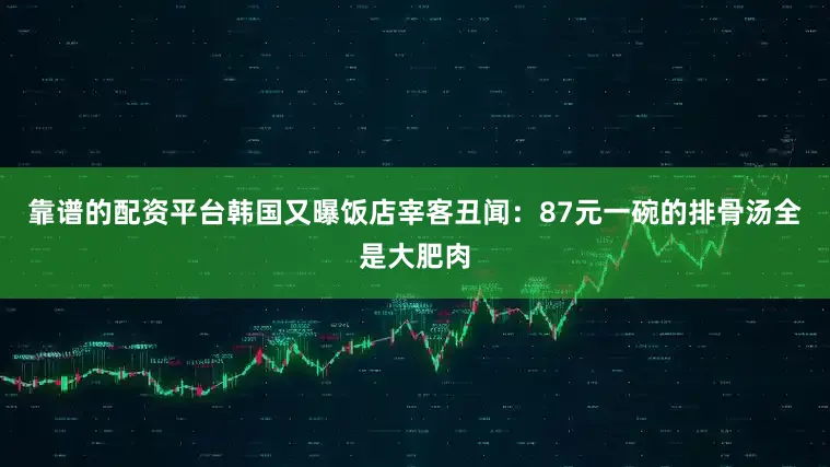 靠谱的配资平台韩国又曝饭店宰客丑闻：87元一碗的排骨汤全是大肥肉