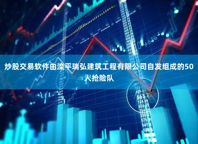 炒股交易软件由滦平瑞弘建筑工程有限公司自发组成的50人抢险队