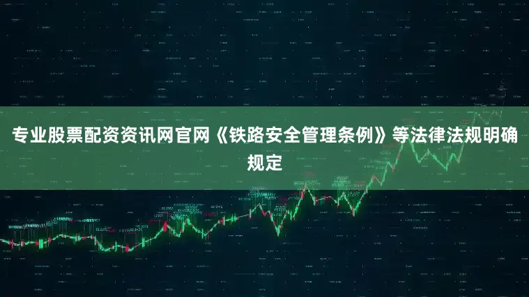 专业股票配资资讯网官网《铁路安全管理条例》等法律法规明确规定