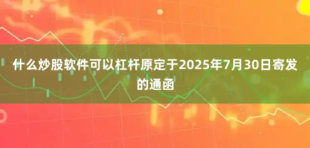 什么炒股软件可以杠杆原定于2025年7月30日寄发的通函
