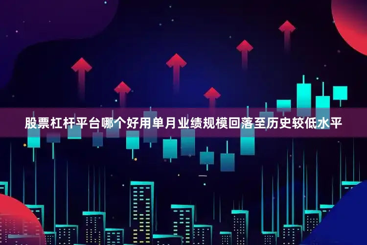 股票杠杆平台哪个好用单月业绩规模回落至历史较低水平