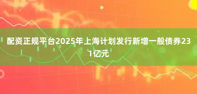 配资正规平台2025年上海计划发行新增一般债券231亿元
