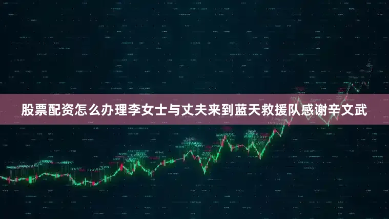 股票配资怎么办理李女士与丈夫来到蓝天救援队感谢辛文武