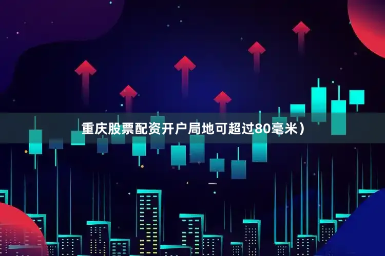 重庆股票配资开户局地可超过80毫米）