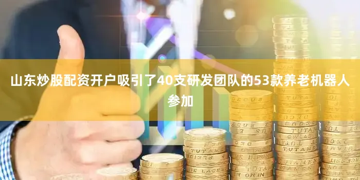 山东炒股配资开户吸引了40支研发团队的53款养老机器人参加